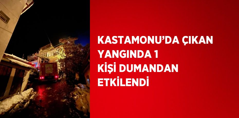 KASTAMONU’DA ÇIKAN YANGINDA 1 KİŞİ DUMANDAN ETKİLENDİ