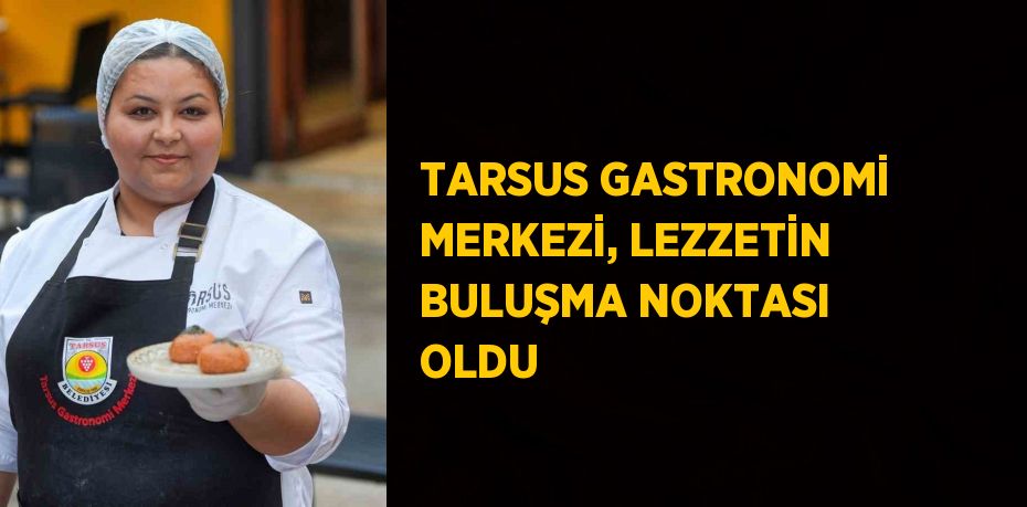 TARSUS GASTRONOMİ MERKEZİ, LEZZETİN BULUŞMA NOKTASI OLDU