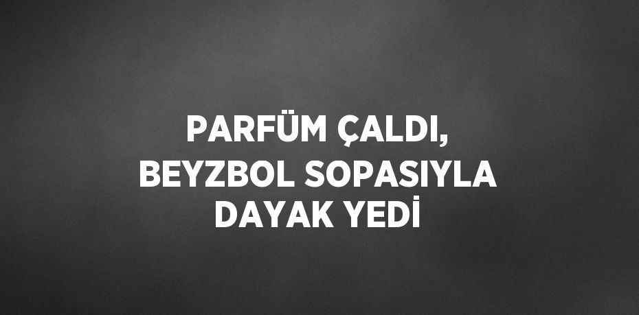 PARFÜM ÇALDI, BEYZBOL SOPASIYLA DAYAK YEDİ