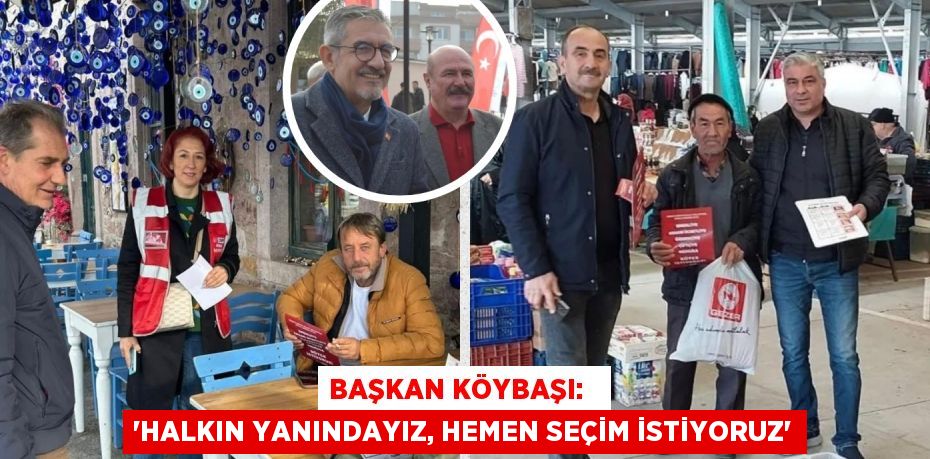 BAŞKAN KÖYBAŞI:   “HALKIN YANINDAYIZ, HEMEN SEÇİM İSTİYORUZ”