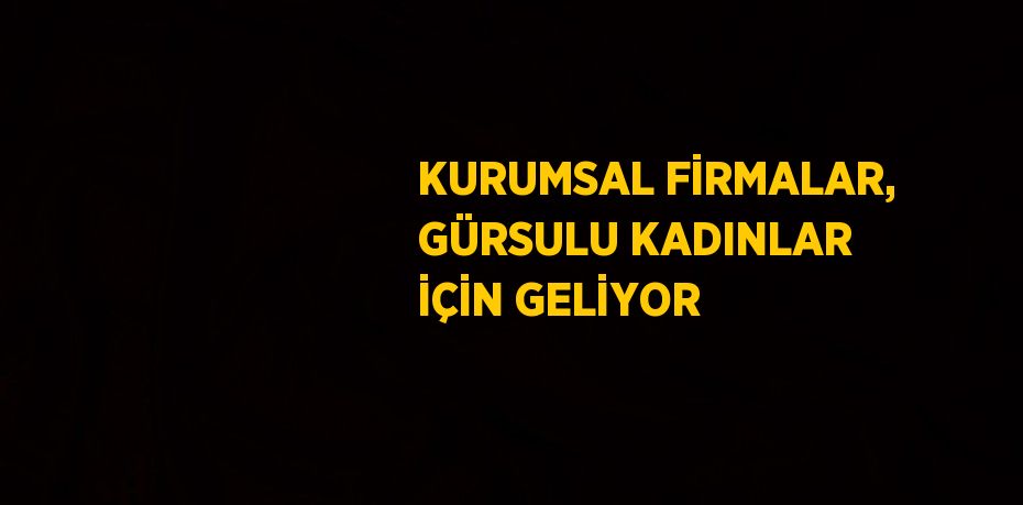 KURUMSAL FİRMALAR, GÜRSULU KADINLAR İÇİN GELİYOR