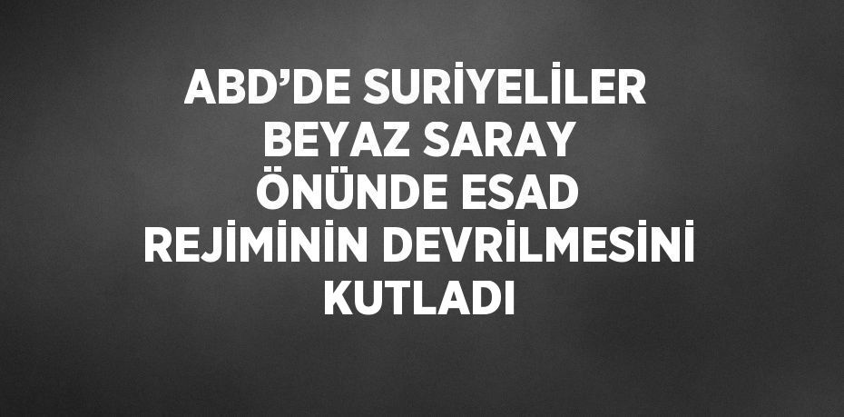 ABD’DE SURİYELİLER BEYAZ SARAY ÖNÜNDE ESAD REJİMİNİN DEVRİLMESİNİ KUTLADI