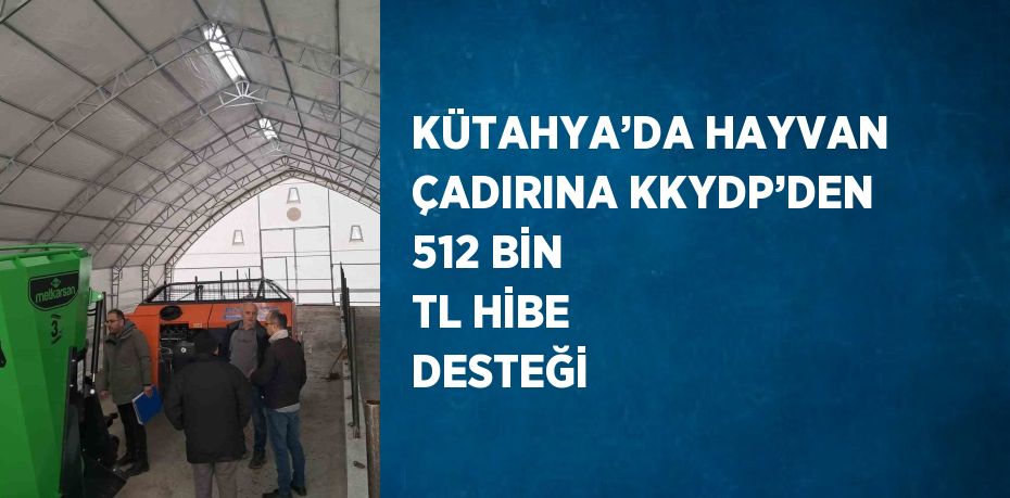 KÜTAHYA’DA HAYVAN ÇADIRINA KKYDP’DEN 512 BİN TL HİBE DESTEĞİ