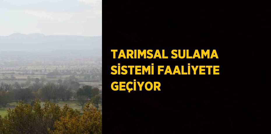 TARIMSAL SULAMA SİSTEMİ FAALİYETE GEÇİYOR