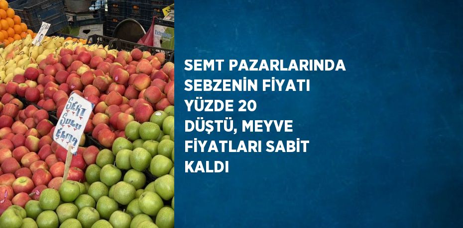 SEMT PAZARLARINDA SEBZENİN FİYATI YÜZDE 20 DÜŞTÜ, MEYVE FİYATLARI SABİT KALDI