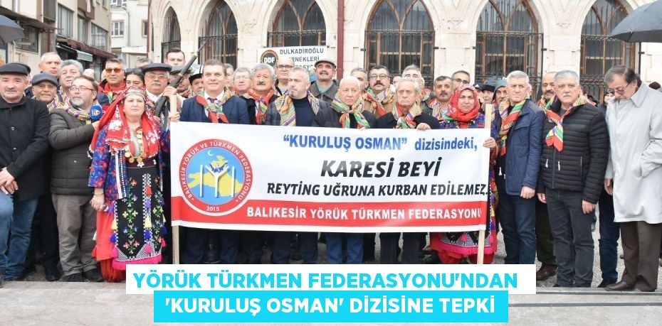 YÖRÜK TÜRKMEN FEDERASYONU’NDAN   ‘KURULUŞ OSMAN’ DİZİSİNE TEPKİ