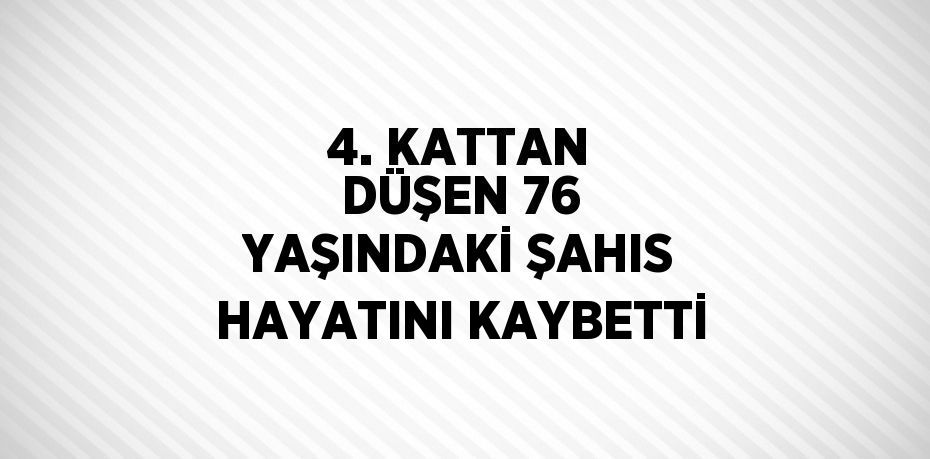 4. KATTAN DÜŞEN 76 YAŞINDAKİ ŞAHIS HAYATINI KAYBETTİ