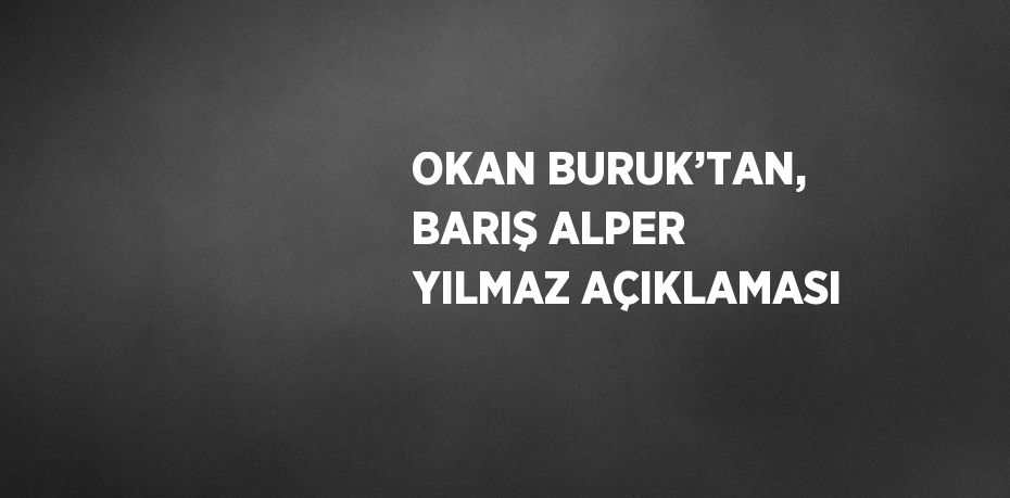 OKAN BURUK’TAN, BARIŞ ALPER YILMAZ AÇIKLAMASI