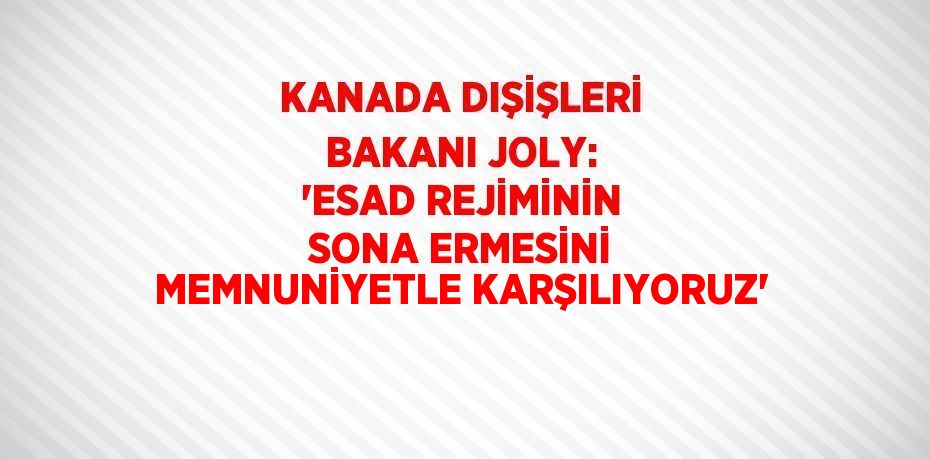 KANADA DIŞİŞLERİ BAKANI JOLY: 'ESAD REJİMİNİN SONA ERMESİNİ MEMNUNİYETLE KARŞILIYORUZ'