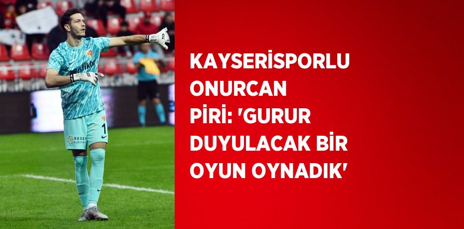 KAYSERİSPORLU ONURCAN PİRİ: 'GURUR DUYULACAK BİR OYUN OYNADIK'