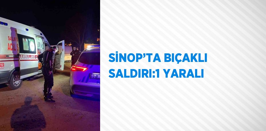 SİNOP’TA BIÇAKLI SALDIRI:1 YARALI