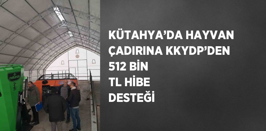 KÜTAHYA’DA HAYVAN ÇADIRINA KKYDP’DEN 512 BİN TL HİBE DESTEĞİ