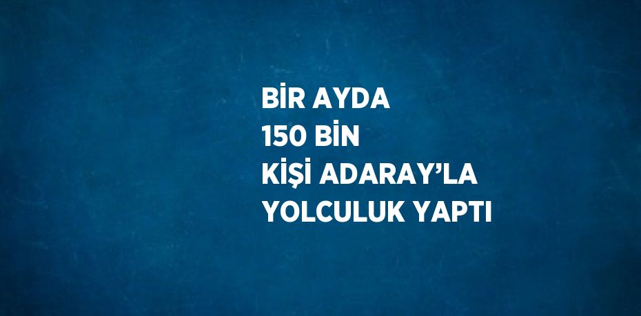 BİR AYDA 150 BİN KİŞİ ADARAY’LA YOLCULUK YAPTI