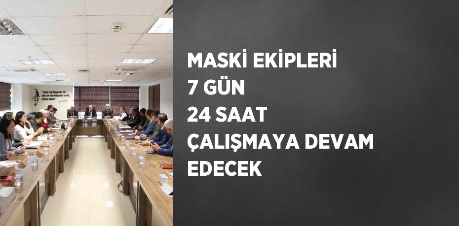 MASKİ EKİPLERİ 7 GÜN 24 SAAT ÇALIŞMAYA DEVAM EDECEK