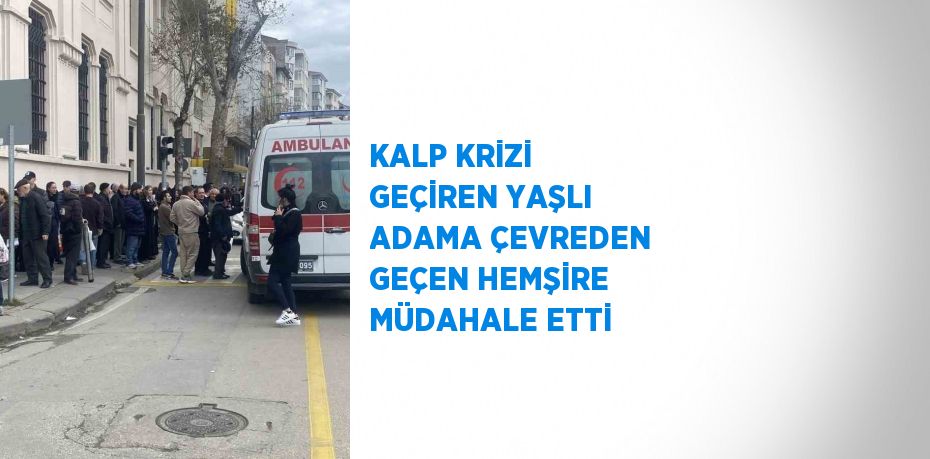 KALP KRİZİ GEÇİREN YAŞLI ADAMA ÇEVREDEN GEÇEN HEMŞİRE MÜDAHALE ETTİ