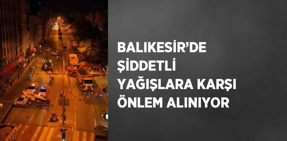 BALIKESİR’DE ŞİDDETLİ YAĞIŞLARA KARŞI ÖNLEM ALINIYOR