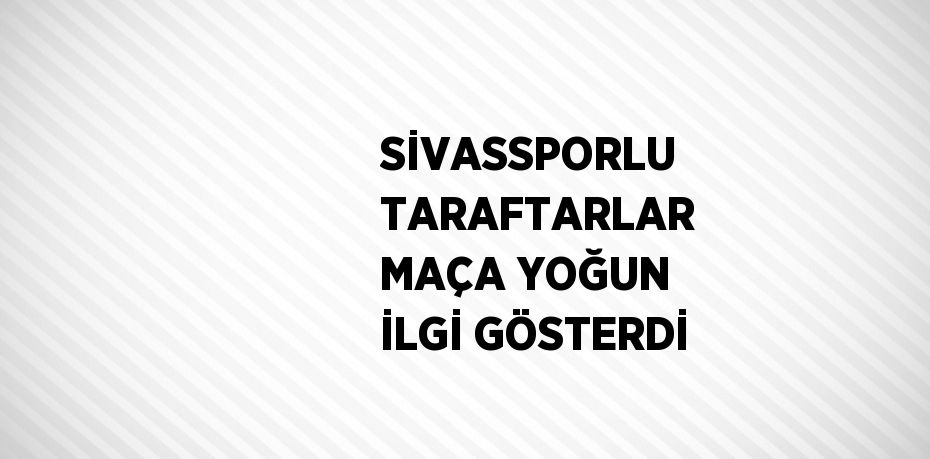 SİVASSPORLU TARAFTARLAR MAÇA YOĞUN İLGİ GÖSTERDİ