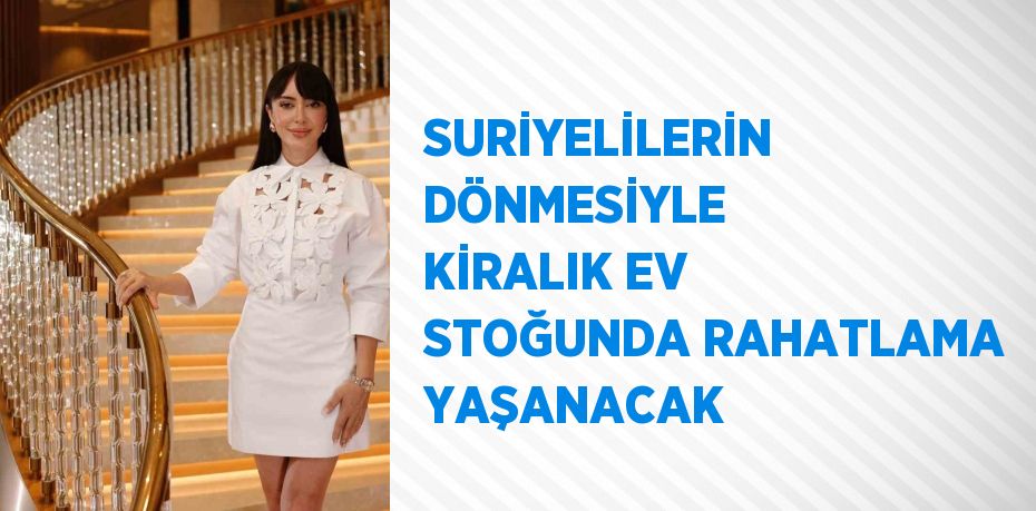 SURİYELİLERİN DÖNMESİYLE KİRALIK EV STOĞUNDA RAHATLAMA YAŞANACAK