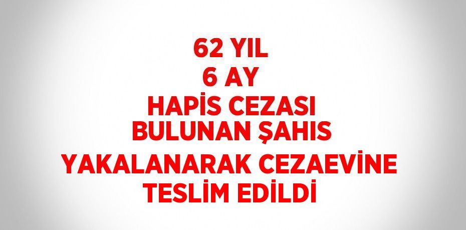 62 YIL 6 AY HAPİS CEZASI BULUNAN ŞAHIS YAKALANARAK CEZAEVİNE TESLİM EDİLDİ