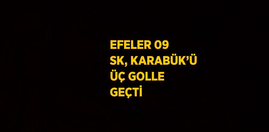 EFELER 09 SK, KARABÜK’Ü ÜÇ GOLLE GEÇTİ