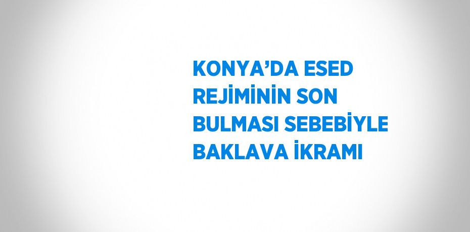 KONYA’DA ESED REJİMİNİN SON BULMASI SEBEBİYLE BAKLAVA İKRAMI