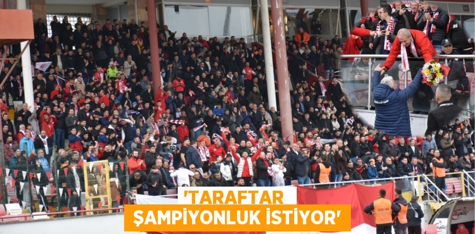 ‘TARAFTAR   ŞAMPİYONLUK İSTİYOR’