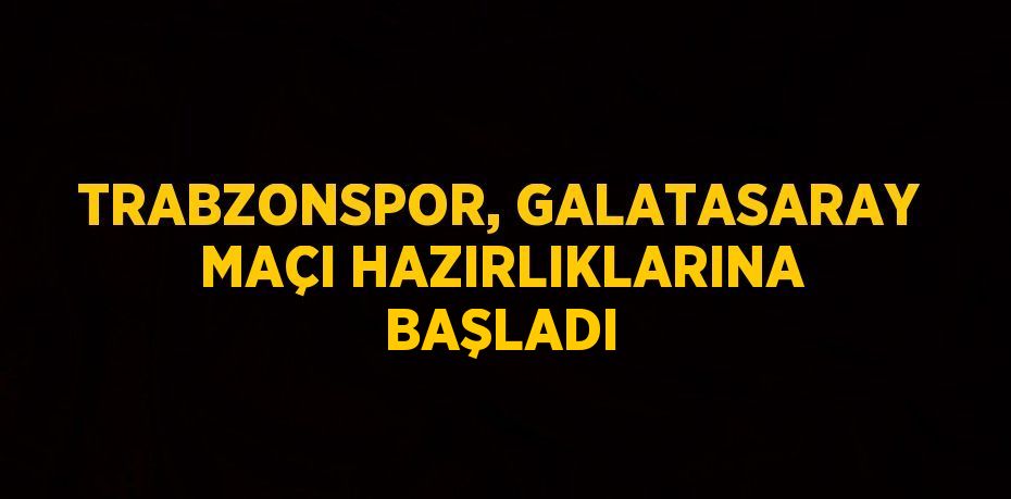 TRABZONSPOR, GALATASARAY MAÇI HAZIRLIKLARINA BAŞLADI