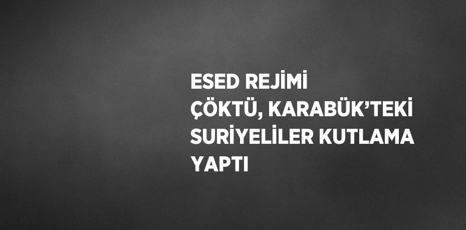 ESED REJİMİ ÇÖKTÜ, KARABÜK’TEKİ SURİYELİLER KUTLAMA YAPTI