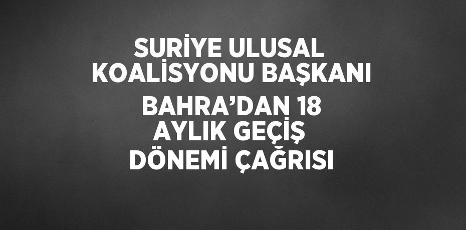 SURİYE ULUSAL KOALİSYONU BAŞKANI BAHRA’DAN 18 AYLIK GEÇİŞ DÖNEMİ ÇAĞRISI