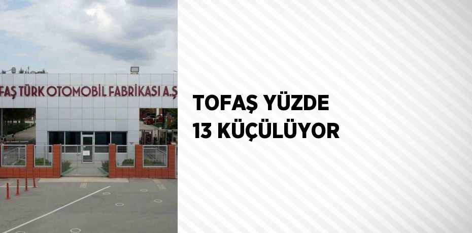 TOFAŞ YÜZDE 13 KÜÇÜLÜYOR