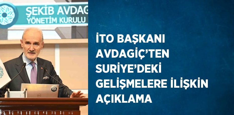 İTO BAŞKANI AVDAGİÇ’TEN SURİYE’DEKİ GELİŞMELERE İLİŞKİN AÇIKLAMA