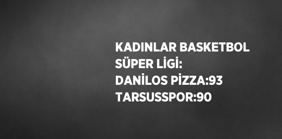 KADINLAR BASKETBOL SÜPER LİGİ: DANİLOS PİZZA:93 TARSUSSPOR:90