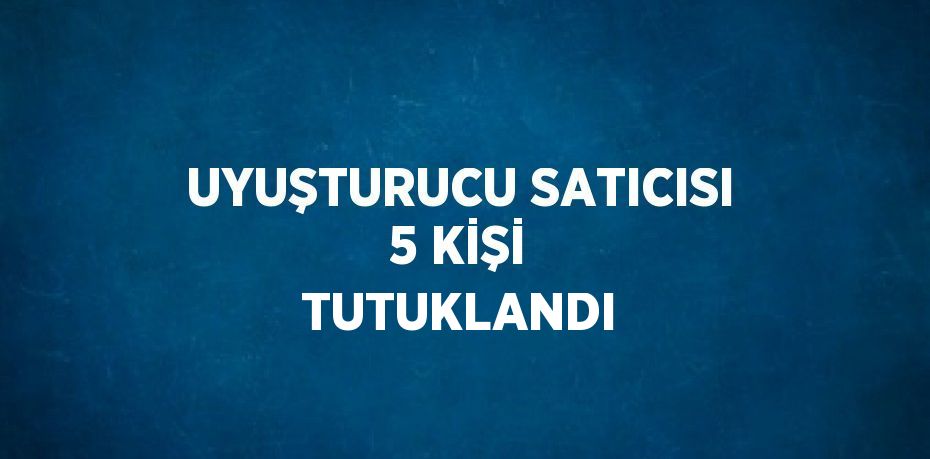 UYUŞTURUCU SATICISI 5 KİŞİ TUTUKLANDI