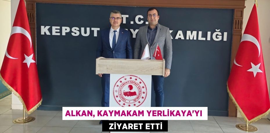 ALKAN, KAYMAKAM YERLİKAYA'YI   ZİYARET ETTİ