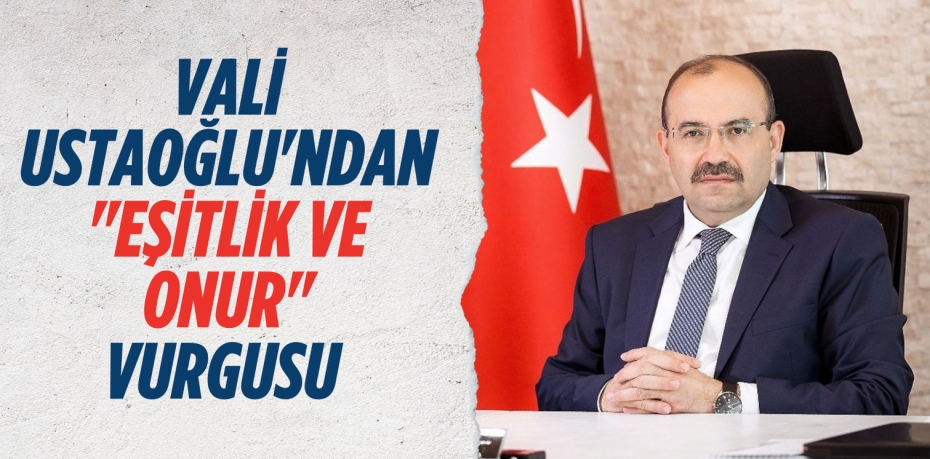 VALİ USTAOĞLU'NDAN  "EŞİTLİK VE ONUR" VURGUSU