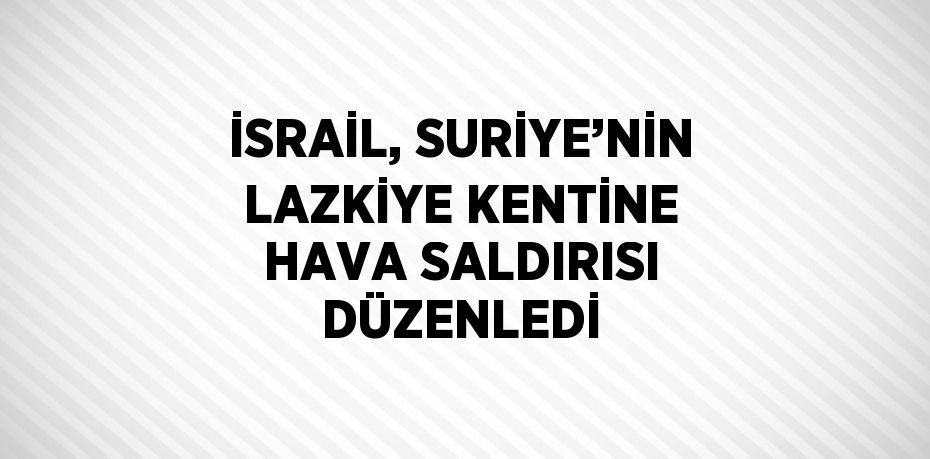 İSRAİL, SURİYE’NİN LAZKİYE KENTİNE HAVA SALDIRISI DÜZENLEDİ