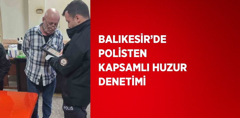 BALIKESİR’DE POLİSTEN KAPSAMLI HUZUR DENETİMİ