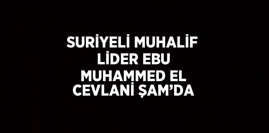 SURİYELİ MUHALİF LİDER EBU MUHAMMED EL CEVLANİ ŞAM’DA