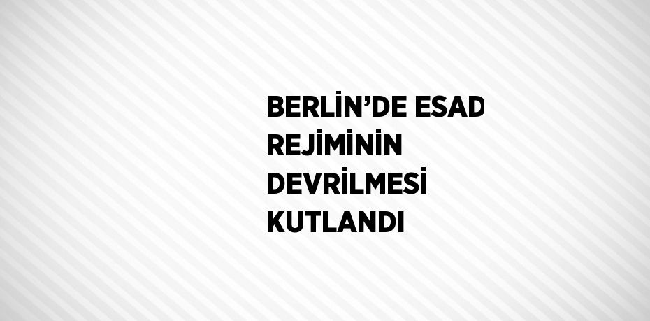 BERLİN’DE ESAD REJİMİNİN DEVRİLMESİ KUTLANDI