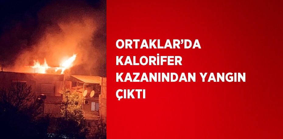 ORTAKLAR’DA KALORİFER KAZANINDAN YANGIN ÇIKTI