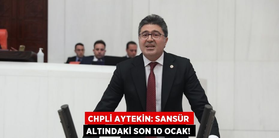 CHPLİ AYTEKİN: SANSÜR ALTINDAKİ SON 10 OCAK!