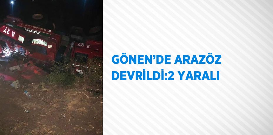 GÖNEN’DE ARAZÖZ DEVRİLDİ:2 YARALI