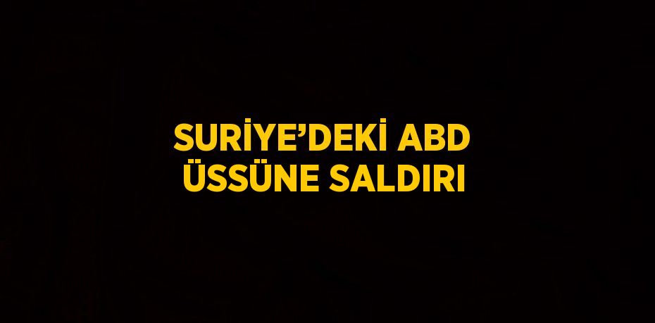 SURİYE’DEKİ ABD ÜSSÜNE SALDIRI