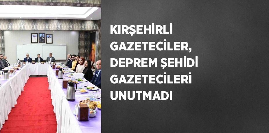 KIRŞEHİRLİ GAZETECİLER, DEPREM ŞEHİDİ GAZETECİLERİ UNUTMADI