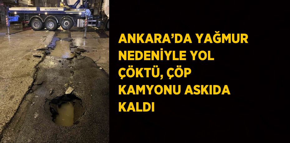 ANKARA’DA YAĞMUR NEDENİYLE YOL ÇÖKTÜ, ÇÖP KAMYONU ASKIDA KALDI