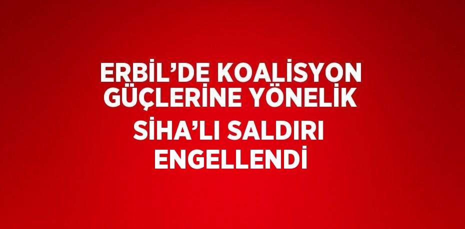 ERBİL’DE KOALİSYON GÜÇLERİNE YÖNELİK SİHA’LI SALDIRI ENGELLENDİ