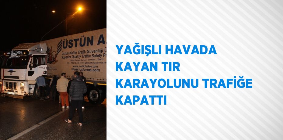 YAĞIŞLI HAVADA KAYAN TIR KARAYOLUNU TRAFİĞE KAPATTI