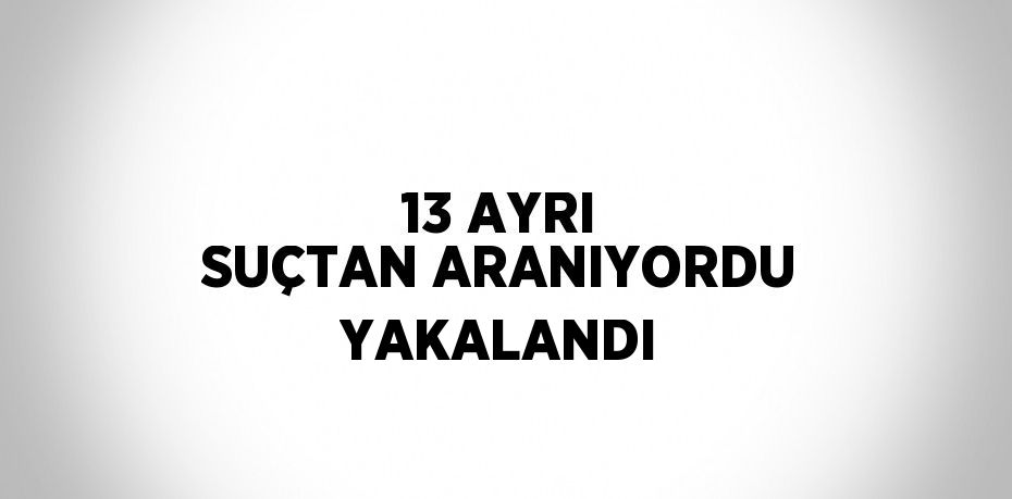 13 AYRI SUÇTAN ARANIYORDU YAKALANDI