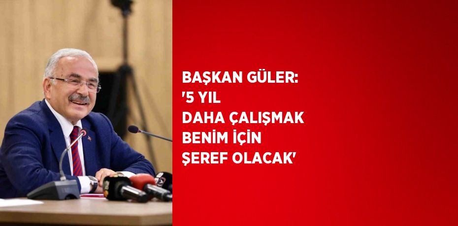 BAŞKAN GÜLER: '5 YIL DAHA ÇALIŞMAK BENİM İÇİN ŞEREF OLACAK'