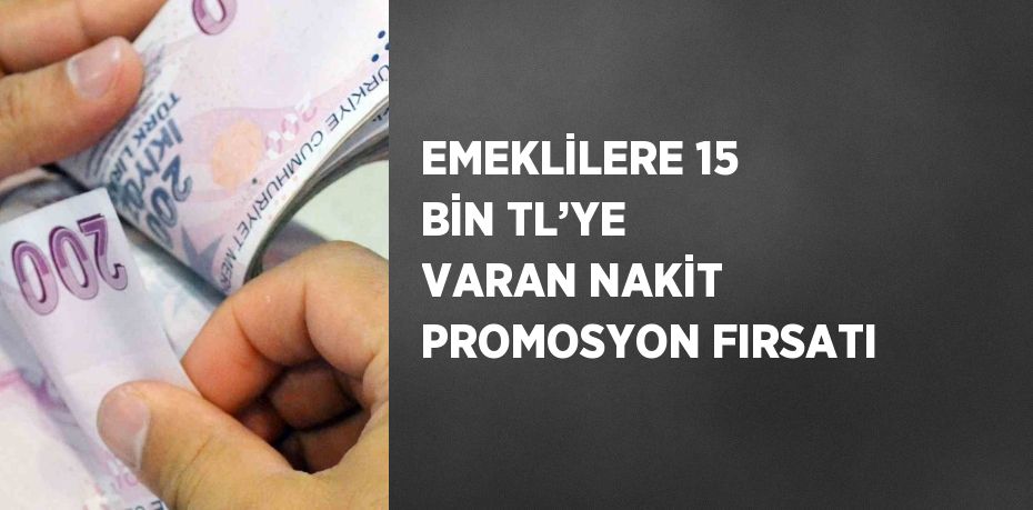 EMEKLİLERE 15 BİN TL’YE VARAN NAKİT PROMOSYON FIRSATI